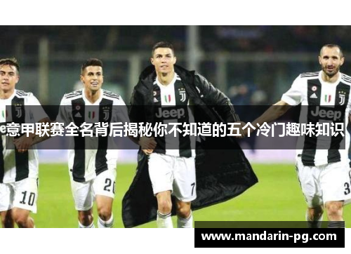 意甲联赛全名背后揭秘你不知道的五个冷门趣味知识