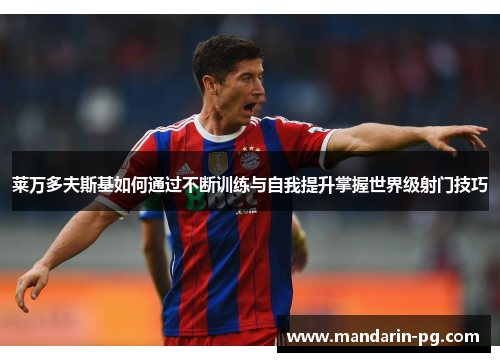 莱万多夫斯基如何通过不断训练与自我提升掌握世界级射门技巧