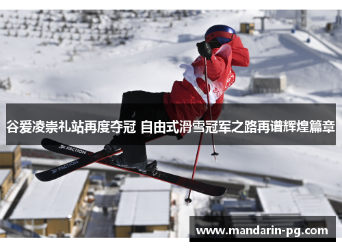 谷爱凌崇礼站再度夺冠 自由式滑雪冠军之路再谱辉煌篇章