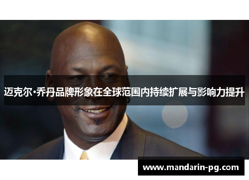 迈克尔·乔丹品牌形象在全球范围内持续扩展与影响力提升 迈克尔·乔丹品牌形象在全球范围内持续扩展与影响力提升