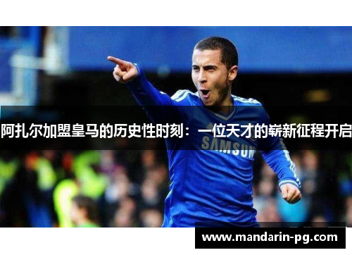 阿扎尔加盟皇马的历史性时刻：一位天才的崭新征程开启