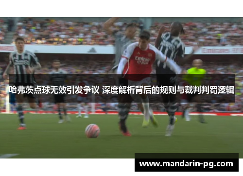 哈弗茨点球无效引发争议 深度解析背后的规则与裁判判罚逻辑