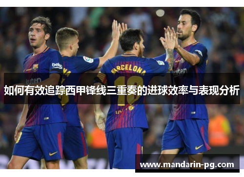 如何有效追踪西甲锋线三重奏的进球效率与表现分析 如何有效追踪西甲锋线三重奏的进球效率与表现分析