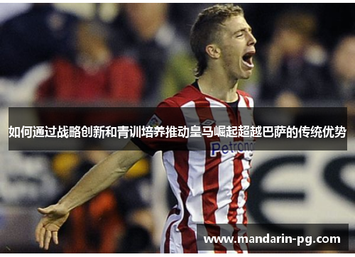 如何通过战略创新和青训培养推动皇马崛起超越巴萨的传统优势 如何通过战略创新和青训培养推动皇马崛起超越巴萨的传统优势