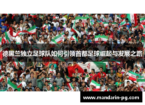 德黑兰独立足球队如何引领首都足球崛起与发展之路 德黑兰独立足球队如何引领首都足球崛起与发展之路