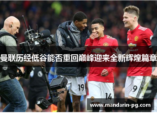 曼联历经低谷能否重回巅峰迎来全新辉煌篇章