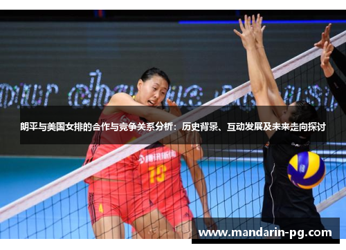 朗平与美国女排的合作与竞争关系分析：历史背景、互动发展及未来走向探讨