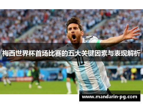 梅西世界杯首场比赛的五大关键因素与表现解析