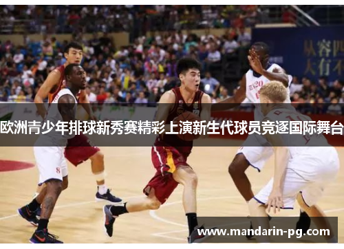 欧洲青少年排球新秀赛精彩上演新生代球员竞逐国际舞台