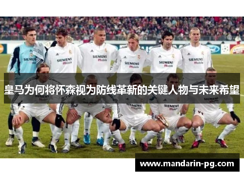 皇马为何将怀森视为防线革新的关键人物与未来希望