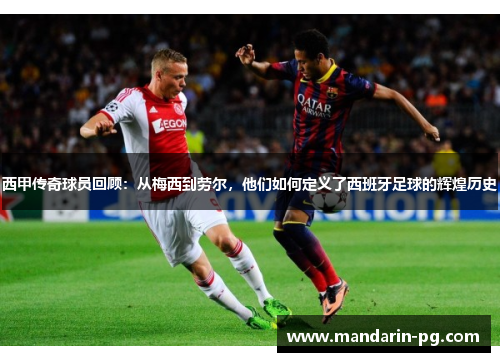 西甲传奇球员回顾：从梅西到劳尔，他们如何定义了西班牙足球的辉煌历史