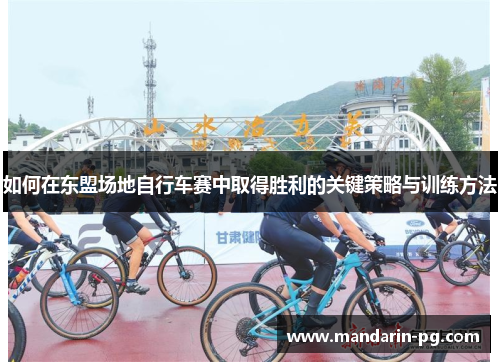 如何在东盟场地自行车赛中取得胜利的关键策略与训练方法 如何在东盟场地自行车赛中取得胜利的关键策略与训练方法