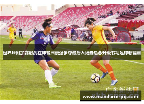 世界杯附加赛激战在即各洲豪强争夺最后入场券悬念升级书写足球新篇章