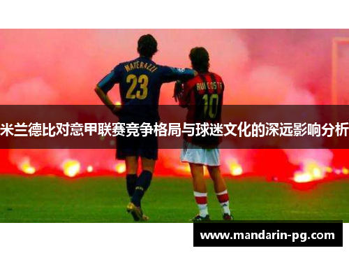 米兰德比对意甲联赛竞争格局与球迷文化的深远影响分析 米兰德比对意甲联赛竞争格局与球迷文化的深远影响分析