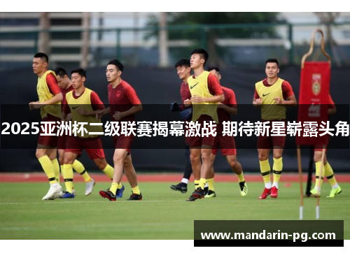 2025亚洲杯二级联赛揭幕激战 期待新星崭露头角