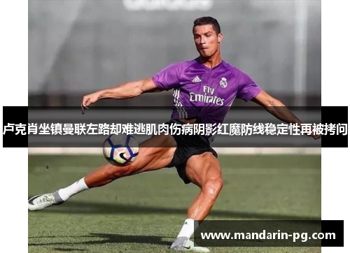 卢克肖坐镇曼联左路却难逃肌肉伤病阴影红魔防线稳定性再被拷问