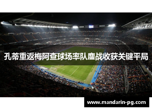 孔蒂重返梅阿查球场率队鏖战收获关键平局 孔蒂重返梅阿查球场率队鏖战收获关键平局