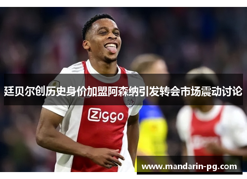 廷贝尔创历史身价加盟阿森纳引发转会市场震动讨论