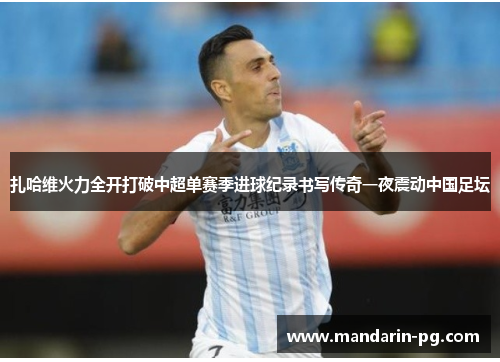 扎哈维火力全开打破中超单赛季进球纪录书写传奇一夜震动中国足坛 扎哈维火力全开打破中超单赛季进球纪录书写传奇一夜震动中国足坛