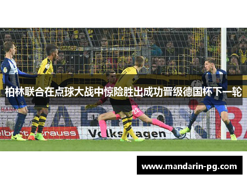 柏林联合在点球大战中惊险胜出成功晋级德国杯下一轮 柏林联合在点球大战中惊险胜出成功晋级德国杯下一轮