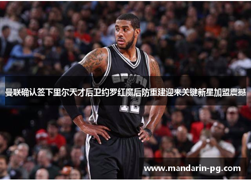 曼联确认签下里尔天才后卫约罗红魔后防重建迎来关键新星加盟震撼 曼联确认签下里尔天才后卫约罗红魔后防重建迎来关键新星加盟震撼