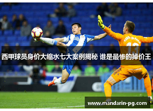 西甲球员身价大缩水七大案例揭秘 谁是最惨的掉价王
