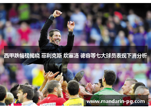 西甲跌幅榜揭晓 菲利克斯 坎塞洛 德容等七大球员表现下滑分析