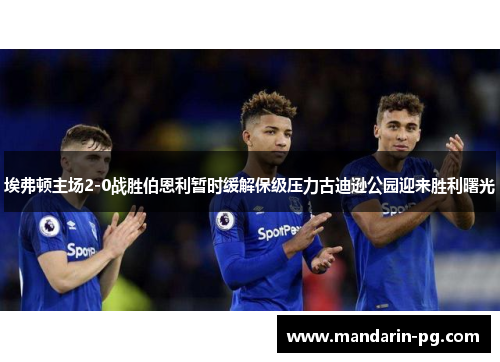 埃弗顿主场2-0战胜伯恩利暂时缓解保级压力古迪逊公园迎来胜利曙光