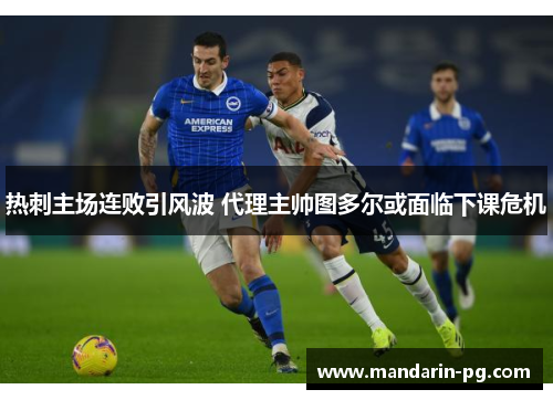 热刺主场连败引风波 代理主帅图多尔或面临下课危机 热刺主场连败引风波 代理主帅图多尔或面临下课危机