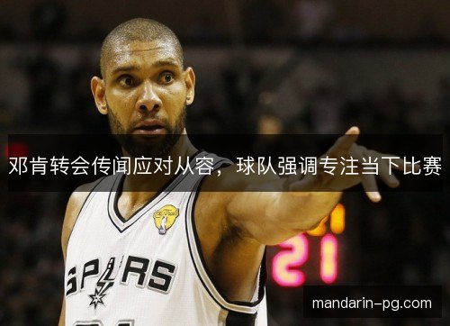 邓肯转会传闻应对从容，球队强调专注当下比赛
